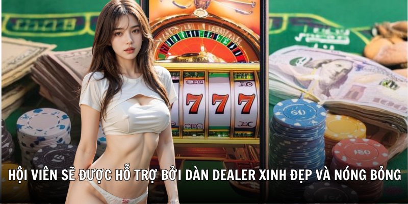 Hội viên sẽ được hỗ trợ bởi dàn dealer xinh đẹp và nóng bỏng